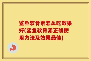 鲨鱼软骨素怎么吃效果好(鲨鱼软骨素正确使用方法及效果最佳)