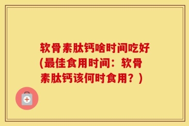 软骨素肽钙啥时间吃好(最佳食用时间：软骨素肽钙该何时食用？)