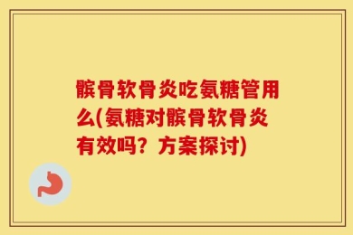 髌骨软骨炎吃氨糖管用么(氨糖对髌骨软骨炎有效吗？方案探讨)