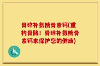 骨碎补氨糖骨素钙(重构骨骼！骨碎补氨糖骨素钙来保护您的健康)