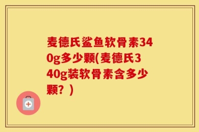 麦德氏鲨鱼软骨素340g多少颗(麦德氏340g装软骨素含多少颗？)