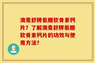 澳麦舒牌氨糖软骨素钙片？了解澳麦舒牌氨糖软骨素钙片的功效与使用方法？