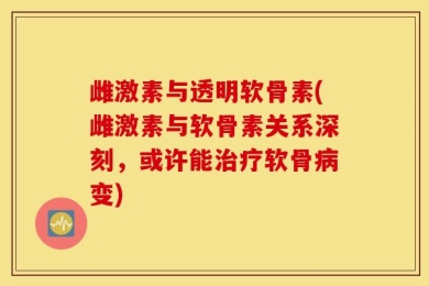 雌激素与透明软骨素(雌激素与软骨素关系深刻，或许能治疗软骨病变)