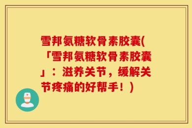 雪邦氨糖软骨素胶囊(「雪邦氨糖软骨素胶囊」：滋养关节，缓解关节疼痛的好帮手！)