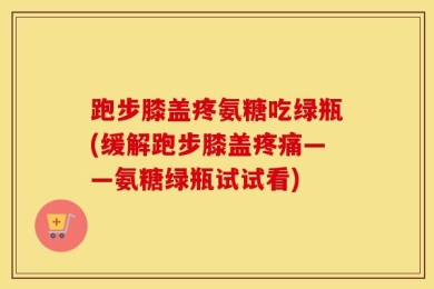 跑步膝盖疼氨糖吃绿瓶(缓解跑步膝盖疼痛——氨糖绿瓶试试看)