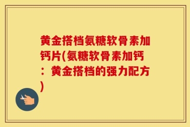 黄金搭档氨糖软骨素加钙片(氨糖软骨素加钙：黄金搭档的强力配方)