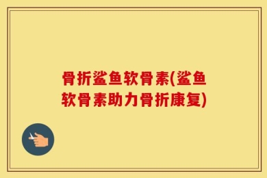 骨折鲨鱼软骨素(鲨鱼软骨素助力骨折康复)