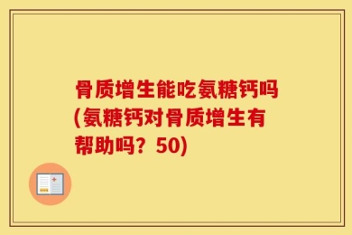骨质增生能吃氨糖钙吗(氨糖钙对骨质增生有帮助吗？50)