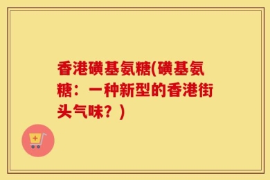 香港磺基氨糖(磺基氨糖：一种新型的香港街头气味？)