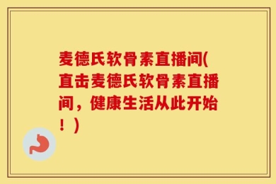 麦德氏软骨素直播间(直击麦德氏软骨素直播间，健康生活从此开始！)