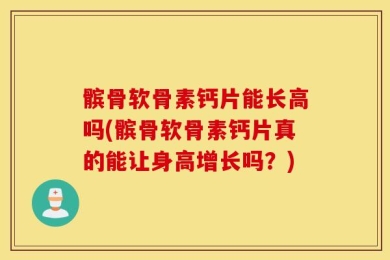 髌骨软骨素钙片能长高吗(髌骨软骨素钙片真的能让身高增长吗？)