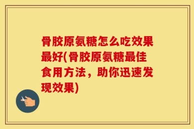 骨胶原氨糖怎么吃效果最好(骨胶原氨糖最佳食用方法，助你迅速发现效果)