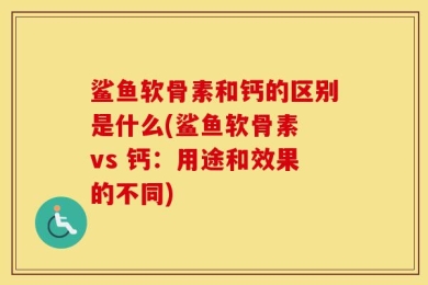 鲨鱼软骨素和钙的区别是什么(鲨鱼软骨素 vs 钙：用途和效果的不同)