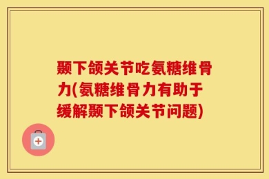 颞下颌关节吃氨糖维骨力(氨糖维骨力有助于缓解颞下颌关节问题)