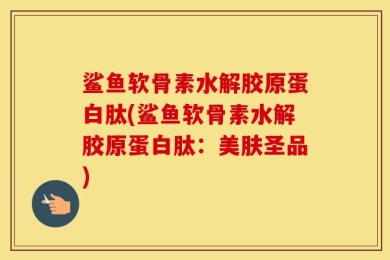 鲨鱼软骨素水解胶原蛋白肽(鲨鱼软骨素水解胶原蛋白肽：美肤圣品)