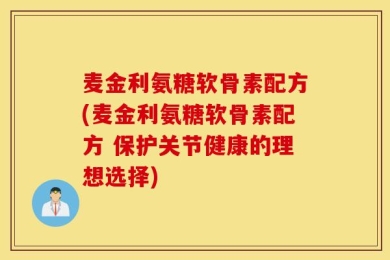 麦金利氨糖软骨素配方(麦金利氨糖软骨素配方 保护关节健康的理想选择)