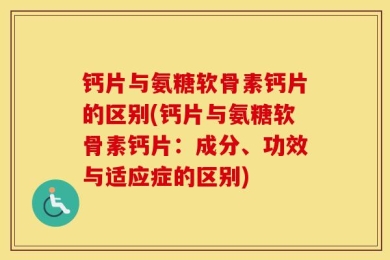 钙片与氨糖软骨素钙片的区别(钙片与氨糖软骨素钙片：成分、功效与适应症的区别)