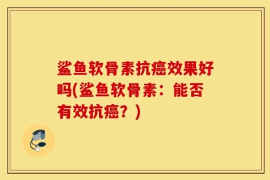 鲨鱼软骨素抗癌效果好吗(鲨鱼软骨素：能否有效抗癌？)