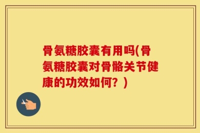 骨氨糖胶囊有用吗(骨氨糖胶囊对骨骼关节健康的功效如何？)