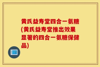 黄氏益寿堂四合一氨糖(黄氏益寿堂推出效果显著的四合一氨糖保健品)