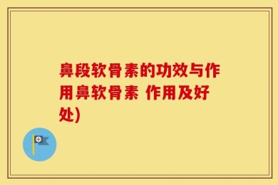 鼻段软骨素的功效与作用鼻软骨素 作用及好处)