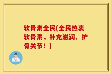 软骨素全民(全民热衷软骨素，补充滋润、护骨关节！)