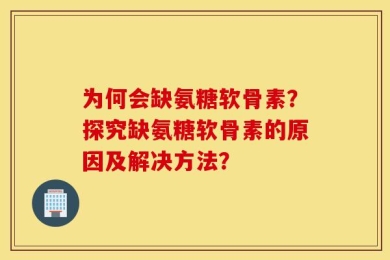 为何会缺氨糖软骨素？探究缺氨糖软骨素的原因及解决方法？