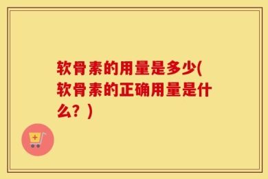 软骨素的用量是多少(软骨素的正确用量是什么？)