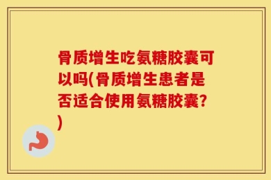 骨质增生吃氨糖胶囊可以吗(骨质增生患者是否适合使用氨糖胶囊？)