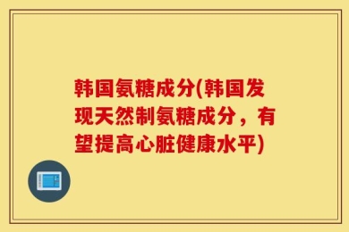 韩国氨糖成分(韩国发现天然制氨糖成分，有望提高心脏健康水平)