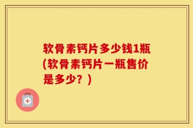 软骨素钙片多少钱1瓶(软骨素钙片一瓶售价是多少？)
