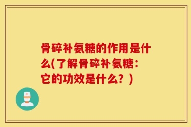 骨碎补氨糖的作用是什么(了解骨碎补氨糖：它的功效是什么？)