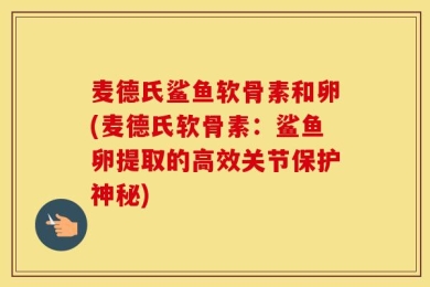 麦德氏鲨鱼软骨素和卵(麦德氏软骨素：鲨鱼卵提取的高效关节保护神秘)
