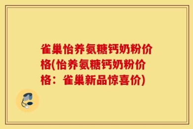 雀巢怡养氨糖钙奶粉价格(怡养氨糖钙奶粉价格：雀巢新品惊喜价)