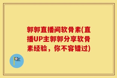 郭郭直播间软骨素(直播UP主郭郭分享软骨素经验，你不容错过)