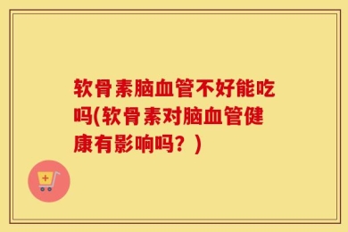 软骨素脑血管不好能吃吗(软骨素对脑血管健康有影响吗？)