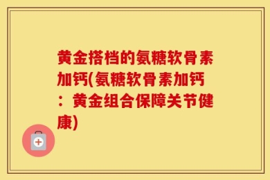 黄金搭档的氨糖软骨素加钙(氨糖软骨素加钙：黄金组合保障关节健康)
