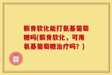 髌骨软化能打氨基葡萄糖吗(髌骨软化，可用氨基葡萄糖治疗吗？)