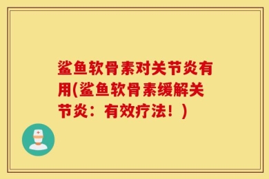 鲨鱼软骨素对关节炎有用(鲨鱼软骨素缓解关节炎：有效疗法！)