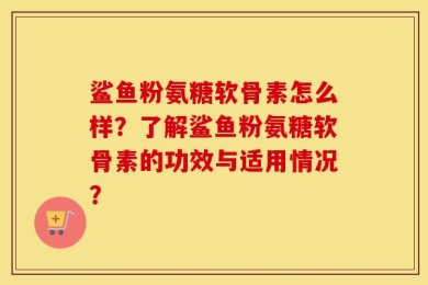 鲨鱼粉氨糖软骨素怎么样？了解鲨鱼粉氨糖软骨素的功效与适用情况？