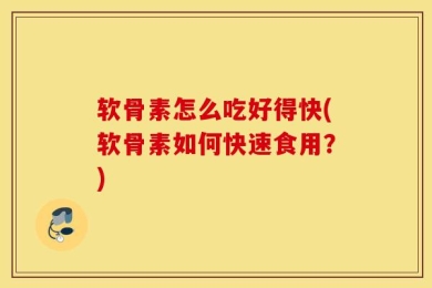 软骨素怎么吃好得快(软骨素如何快速食用？)