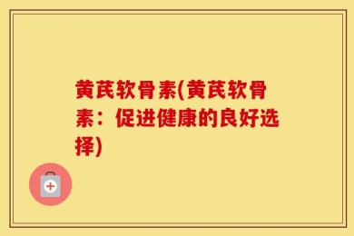 黄芪软骨素(黄芪软骨素：促进健康的良好选择)