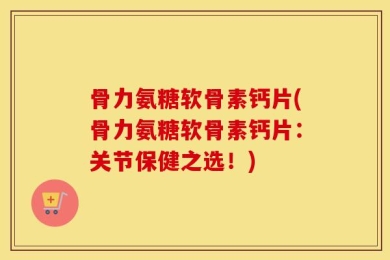骨力氨糖软骨素钙片(骨力氨糖软骨素钙片：关节保健之选！)