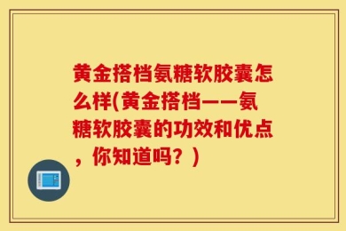 黄金搭档氨糖软胶囊怎么样(黄金搭档——氨糖软胶囊的功效和优点，你知道吗？)