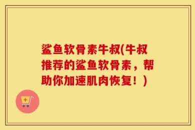 鲨鱼软骨素牛叔(牛叔推荐的鲨鱼软骨素，帮助你加速肌肉恢复！)