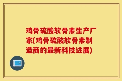鸡骨硫酸软骨素生产厂家(鸡骨硫酸软骨素制造商的最新科技进展)