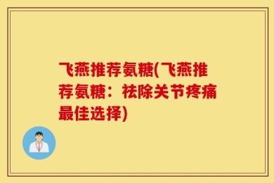 飞燕推荐氨糖(飞燕推荐氨糖：祛除关节疼痛最佳选择)