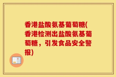 香港盐酸氨基葡萄糖(香港检测出盐酸氨基葡萄糖，引发食品安全警报)