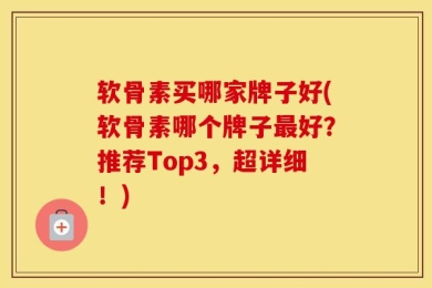 软骨素买哪家牌子好(软骨素哪个牌子最好？推荐Top3，超详细！)