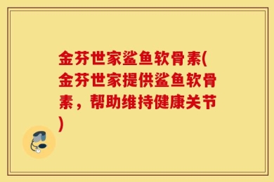金芬世家鲨鱼软骨素(金芬世家提供鲨鱼软骨素，帮助维持健康关节)